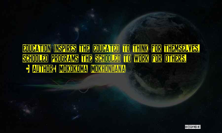 Mokokoma Mokhonoana Quotes: Education Inspires The Educated To Think For Themselves. Schooled Programs The Schooled To Work For Others.
