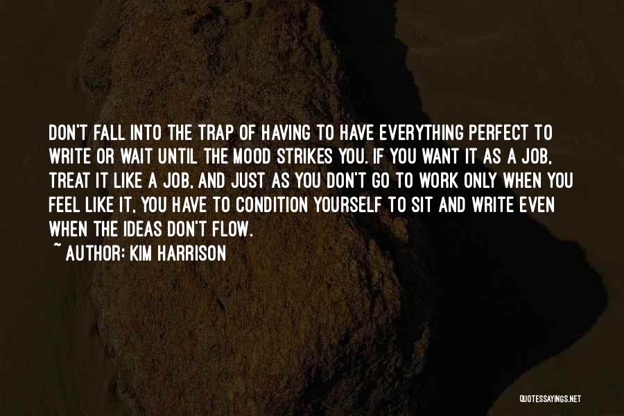 Kim Harrison Quotes: Don't Fall Into The Trap Of Having To Have Everything Perfect To Write Or Wait Until The Mood Strikes You.