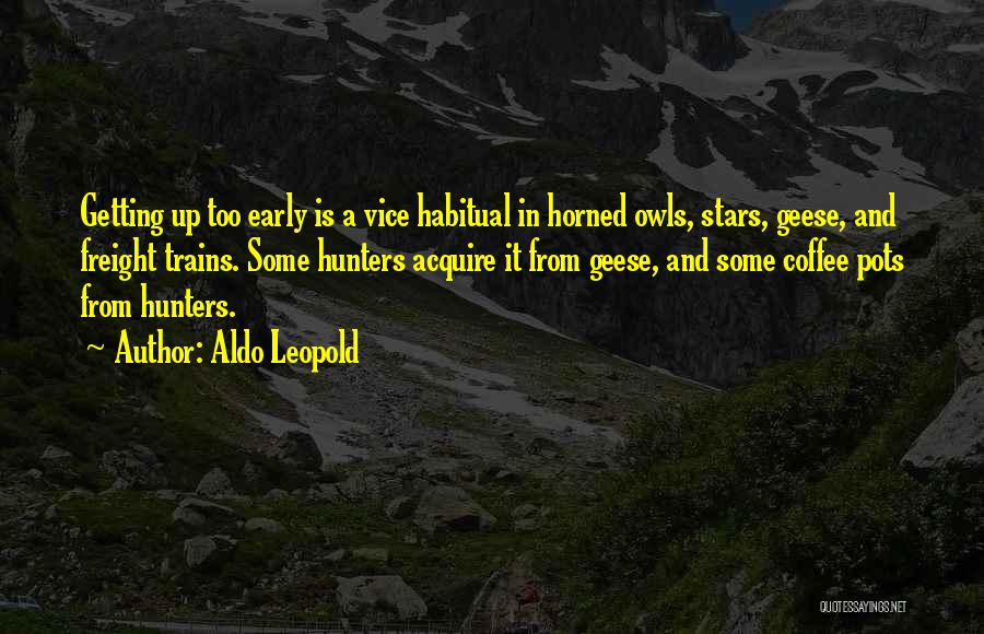 Aldo Leopold Quotes: Getting Up Too Early Is A Vice Habitual In Horned Owls, Stars, Geese, And Freight Trains. Some Hunters Acquire It
