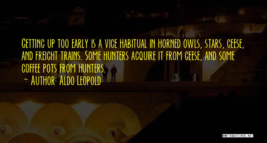 Aldo Leopold Quotes: Getting Up Too Early Is A Vice Habitual In Horned Owls, Stars, Geese, And Freight Trains. Some Hunters Acquire It