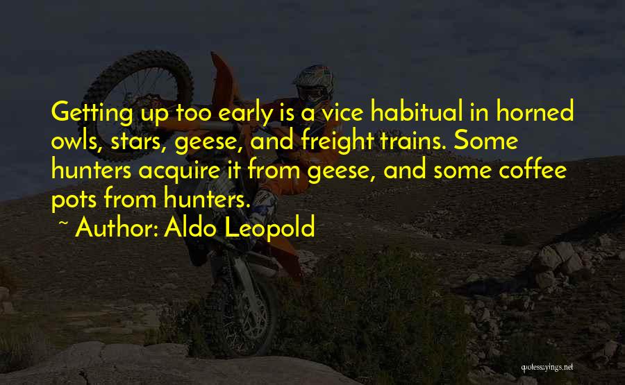 Aldo Leopold Quotes: Getting Up Too Early Is A Vice Habitual In Horned Owls, Stars, Geese, And Freight Trains. Some Hunters Acquire It