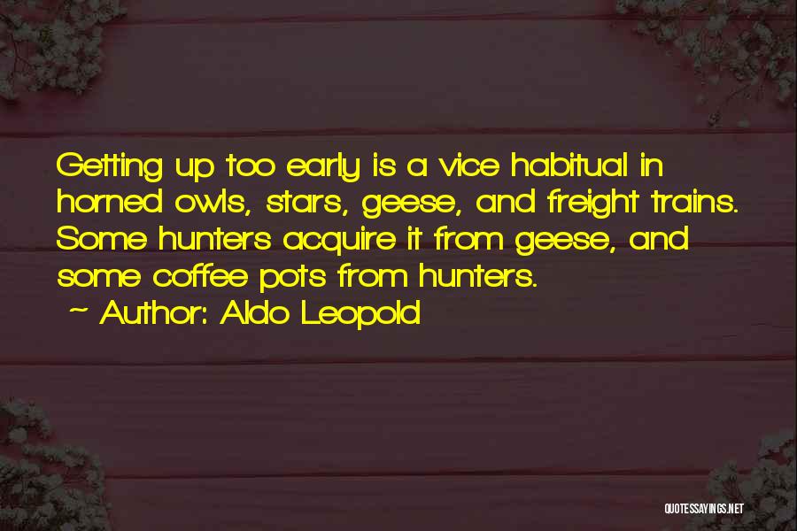 Aldo Leopold Quotes: Getting Up Too Early Is A Vice Habitual In Horned Owls, Stars, Geese, And Freight Trains. Some Hunters Acquire It