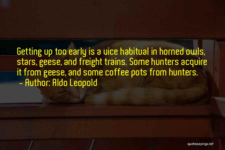 Aldo Leopold Quotes: Getting Up Too Early Is A Vice Habitual In Horned Owls, Stars, Geese, And Freight Trains. Some Hunters Acquire It