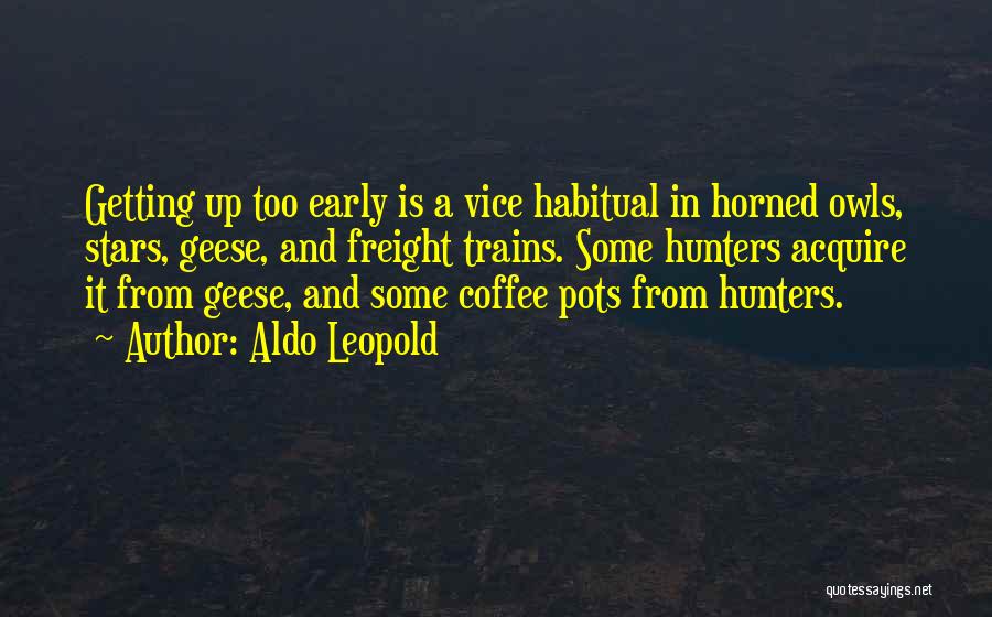 Aldo Leopold Quotes: Getting Up Too Early Is A Vice Habitual In Horned Owls, Stars, Geese, And Freight Trains. Some Hunters Acquire It