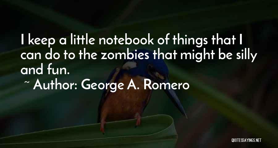 George A. Romero Quotes: I Keep A Little Notebook Of Things That I Can Do To The Zombies That Might Be Silly And Fun.