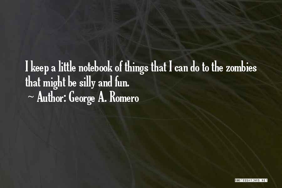 George A. Romero Quotes: I Keep A Little Notebook Of Things That I Can Do To The Zombies That Might Be Silly And Fun.