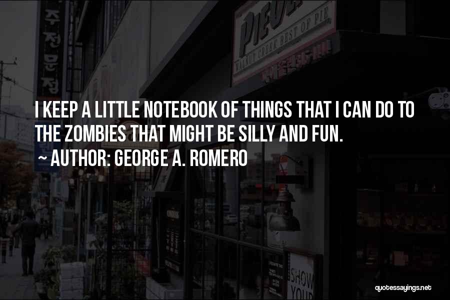 George A. Romero Quotes: I Keep A Little Notebook Of Things That I Can Do To The Zombies That Might Be Silly And Fun.