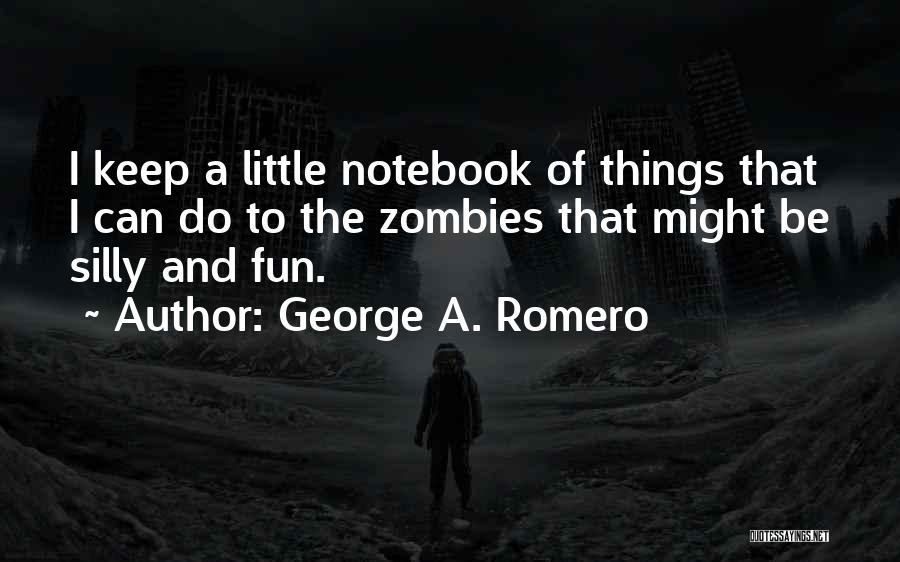 George A. Romero Quotes: I Keep A Little Notebook Of Things That I Can Do To The Zombies That Might Be Silly And Fun.