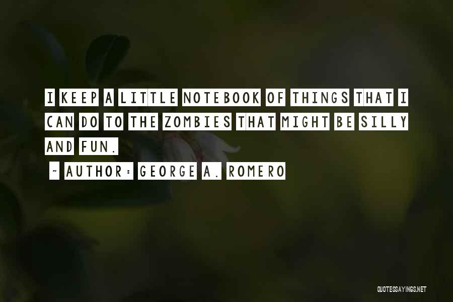 George A. Romero Quotes: I Keep A Little Notebook Of Things That I Can Do To The Zombies That Might Be Silly And Fun.