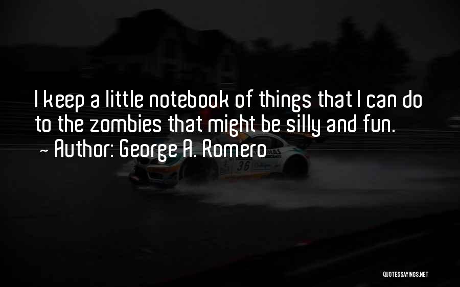 George A. Romero Quotes: I Keep A Little Notebook Of Things That I Can Do To The Zombies That Might Be Silly And Fun.