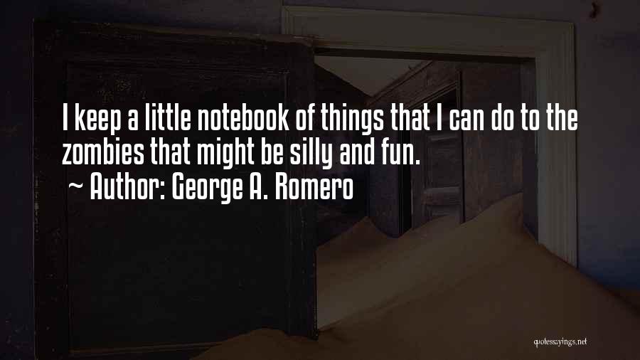 George A. Romero Quotes: I Keep A Little Notebook Of Things That I Can Do To The Zombies That Might Be Silly And Fun.