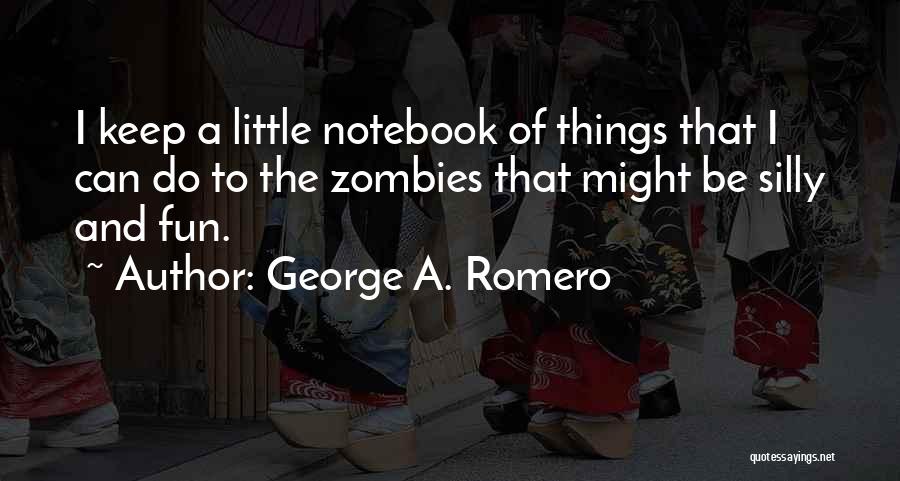 George A. Romero Quotes: I Keep A Little Notebook Of Things That I Can Do To The Zombies That Might Be Silly And Fun.