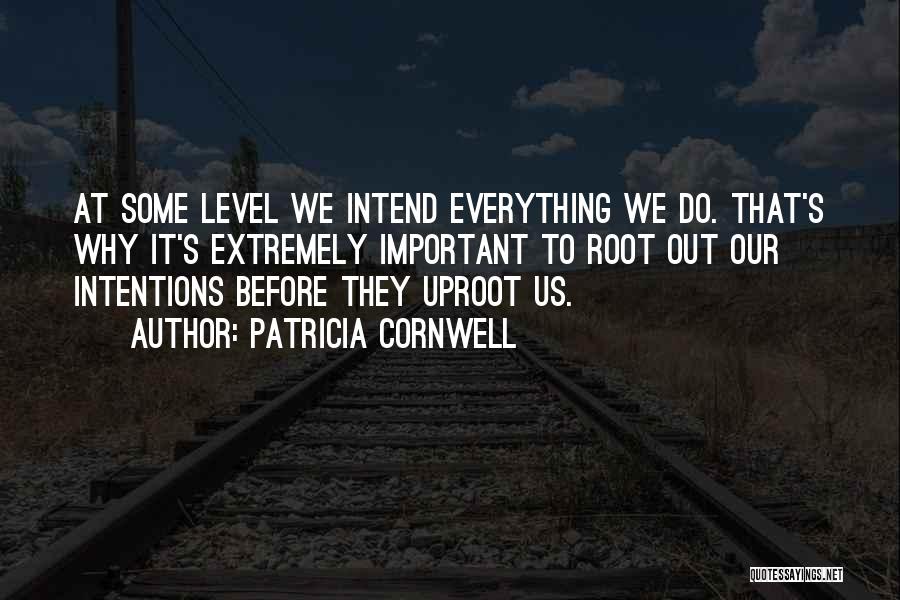 Patricia Cornwell Quotes: At Some Level We Intend Everything We Do. That's Why It's Extremely Important To Root Out Our Intentions Before They