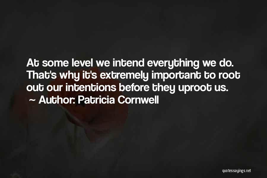 Patricia Cornwell Quotes: At Some Level We Intend Everything We Do. That's Why It's Extremely Important To Root Out Our Intentions Before They