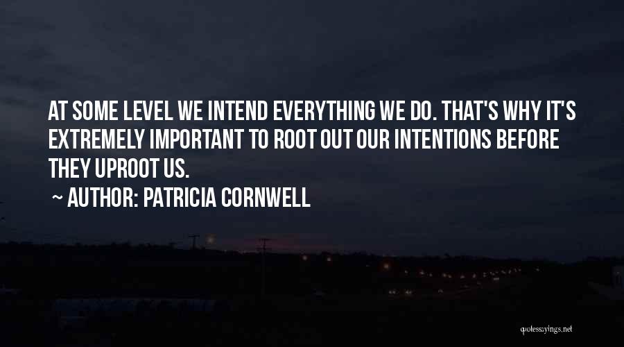 Patricia Cornwell Quotes: At Some Level We Intend Everything We Do. That's Why It's Extremely Important To Root Out Our Intentions Before They