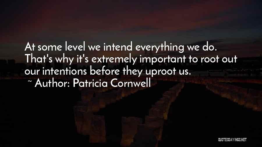 Patricia Cornwell Quotes: At Some Level We Intend Everything We Do. That's Why It's Extremely Important To Root Out Our Intentions Before They