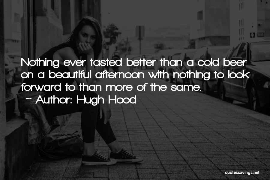 Hugh Hood Quotes: Nothing Ever Tasted Better Than A Cold Beer On A Beautiful Afternoon With Nothing To Look Forward To Than More