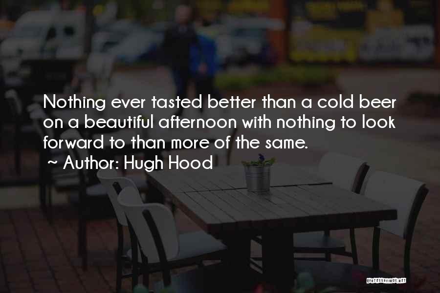 Hugh Hood Quotes: Nothing Ever Tasted Better Than A Cold Beer On A Beautiful Afternoon With Nothing To Look Forward To Than More