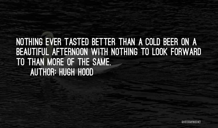 Hugh Hood Quotes: Nothing Ever Tasted Better Than A Cold Beer On A Beautiful Afternoon With Nothing To Look Forward To Than More