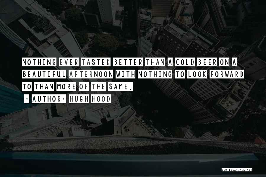 Hugh Hood Quotes: Nothing Ever Tasted Better Than A Cold Beer On A Beautiful Afternoon With Nothing To Look Forward To Than More