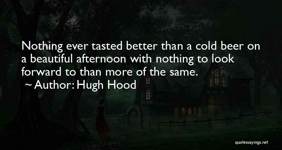 Hugh Hood Quotes: Nothing Ever Tasted Better Than A Cold Beer On A Beautiful Afternoon With Nothing To Look Forward To Than More