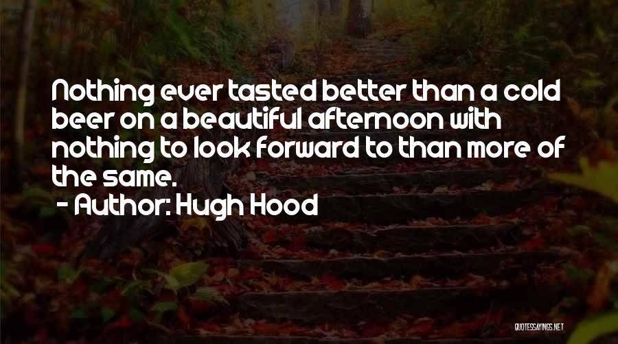 Hugh Hood Quotes: Nothing Ever Tasted Better Than A Cold Beer On A Beautiful Afternoon With Nothing To Look Forward To Than More