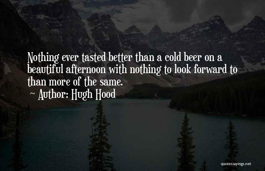 Hugh Hood Quotes: Nothing Ever Tasted Better Than A Cold Beer On A Beautiful Afternoon With Nothing To Look Forward To Than More