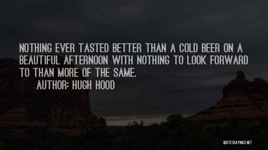 Hugh Hood Quotes: Nothing Ever Tasted Better Than A Cold Beer On A Beautiful Afternoon With Nothing To Look Forward To Than More