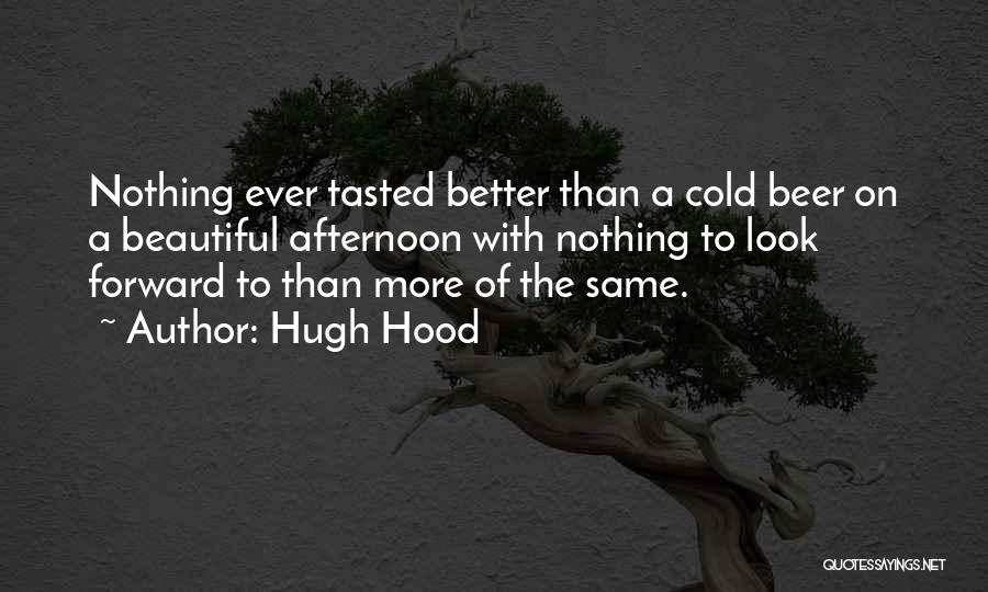 Hugh Hood Quotes: Nothing Ever Tasted Better Than A Cold Beer On A Beautiful Afternoon With Nothing To Look Forward To Than More