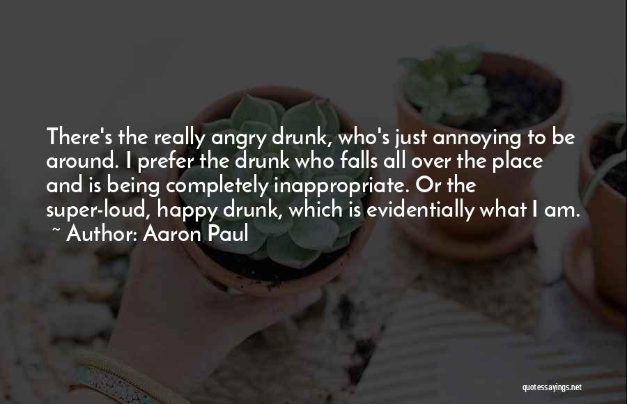 Aaron Paul Quotes: There's The Really Angry Drunk, Who's Just Annoying To Be Around. I Prefer The Drunk Who Falls All Over The