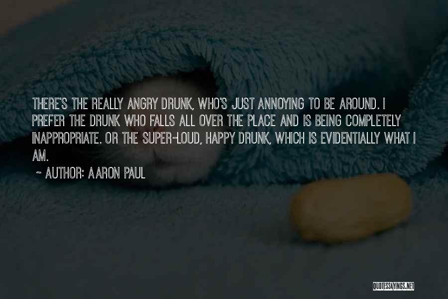 Aaron Paul Quotes: There's The Really Angry Drunk, Who's Just Annoying To Be Around. I Prefer The Drunk Who Falls All Over The