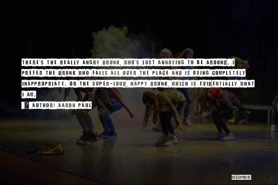 Aaron Paul Quotes: There's The Really Angry Drunk, Who's Just Annoying To Be Around. I Prefer The Drunk Who Falls All Over The