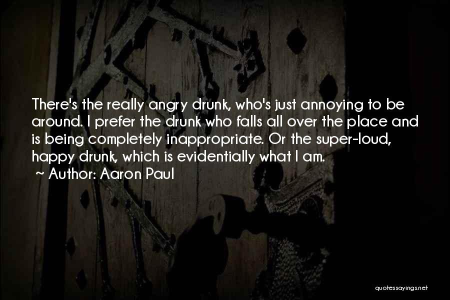 Aaron Paul Quotes: There's The Really Angry Drunk, Who's Just Annoying To Be Around. I Prefer The Drunk Who Falls All Over The