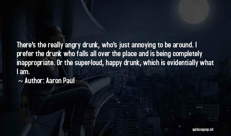 Aaron Paul Quotes: There's The Really Angry Drunk, Who's Just Annoying To Be Around. I Prefer The Drunk Who Falls All Over The