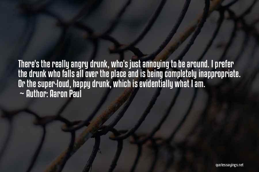 Aaron Paul Quotes: There's The Really Angry Drunk, Who's Just Annoying To Be Around. I Prefer The Drunk Who Falls All Over The
