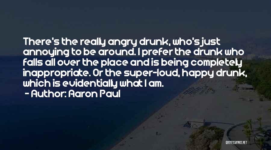 Aaron Paul Quotes: There's The Really Angry Drunk, Who's Just Annoying To Be Around. I Prefer The Drunk Who Falls All Over The