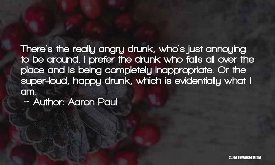 Aaron Paul Quotes: There's The Really Angry Drunk, Who's Just Annoying To Be Around. I Prefer The Drunk Who Falls All Over The