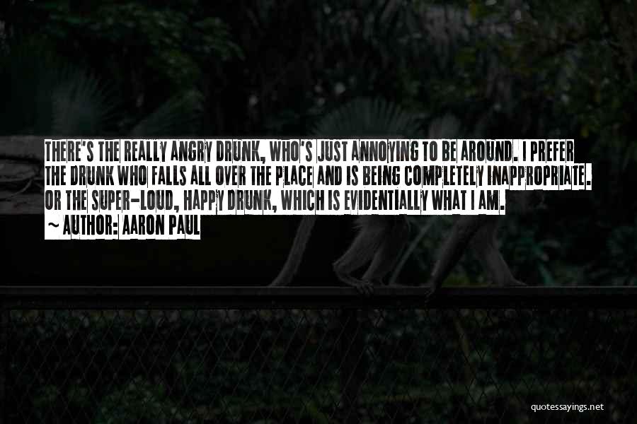 Aaron Paul Quotes: There's The Really Angry Drunk, Who's Just Annoying To Be Around. I Prefer The Drunk Who Falls All Over The