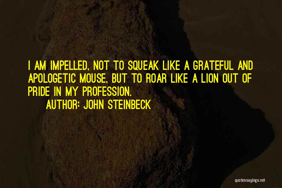 John Steinbeck Quotes: I Am Impelled, Not To Squeak Like A Grateful And Apologetic Mouse, But To Roar Like A Lion Out Of