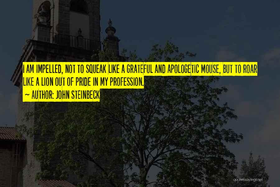 John Steinbeck Quotes: I Am Impelled, Not To Squeak Like A Grateful And Apologetic Mouse, But To Roar Like A Lion Out Of