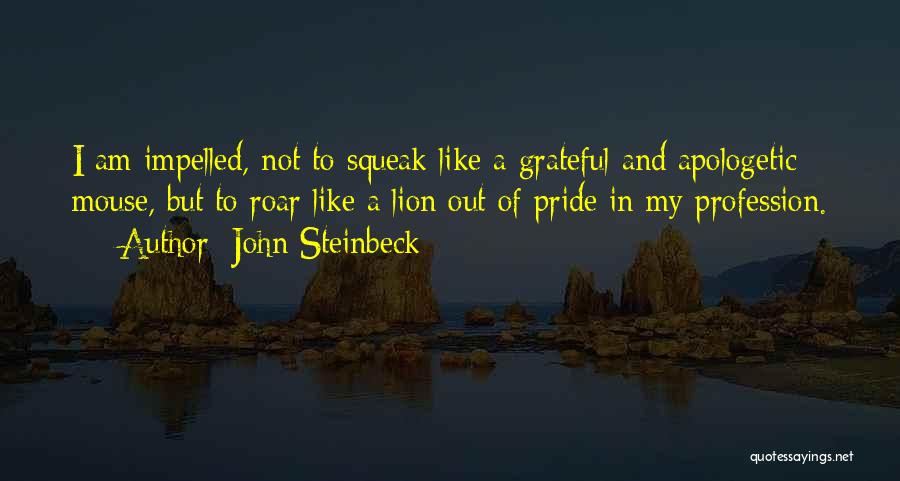 John Steinbeck Quotes: I Am Impelled, Not To Squeak Like A Grateful And Apologetic Mouse, But To Roar Like A Lion Out Of