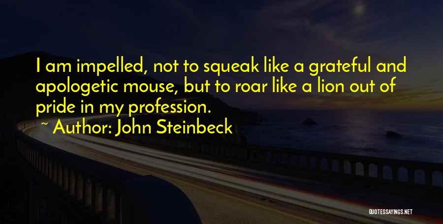 John Steinbeck Quotes: I Am Impelled, Not To Squeak Like A Grateful And Apologetic Mouse, But To Roar Like A Lion Out Of