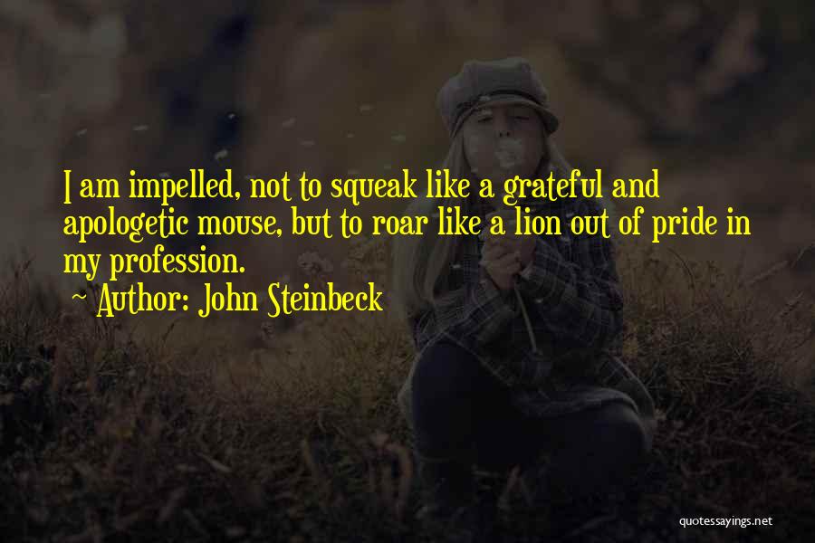 John Steinbeck Quotes: I Am Impelled, Not To Squeak Like A Grateful And Apologetic Mouse, But To Roar Like A Lion Out Of