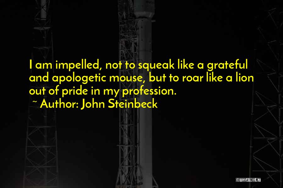 John Steinbeck Quotes: I Am Impelled, Not To Squeak Like A Grateful And Apologetic Mouse, But To Roar Like A Lion Out Of