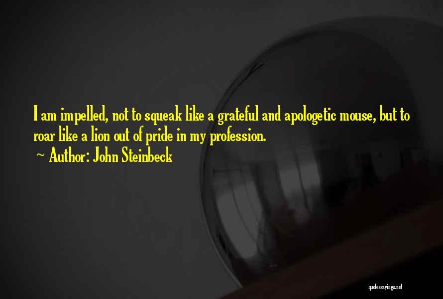 John Steinbeck Quotes: I Am Impelled, Not To Squeak Like A Grateful And Apologetic Mouse, But To Roar Like A Lion Out Of