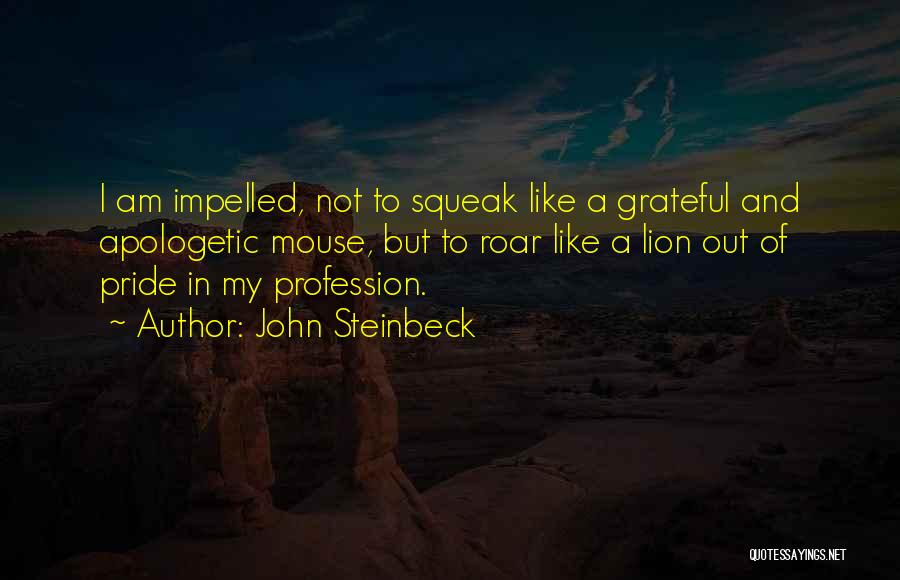 John Steinbeck Quotes: I Am Impelled, Not To Squeak Like A Grateful And Apologetic Mouse, But To Roar Like A Lion Out Of