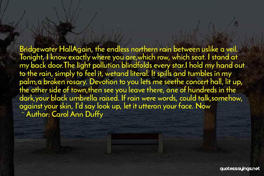 Carol Ann Duffy Quotes: Bridgewater Hallagain, The Endless Northern Rain Between Uslike A Veil. Tonight, I Know Exactly Where You Are,which Row, Which Seat.
