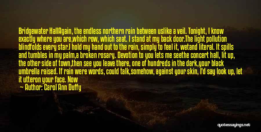 Carol Ann Duffy Quotes: Bridgewater Hallagain, The Endless Northern Rain Between Uslike A Veil. Tonight, I Know Exactly Where You Are,which Row, Which Seat.