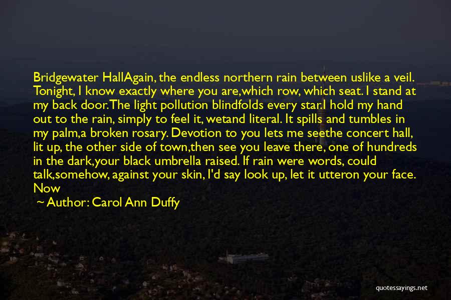 Carol Ann Duffy Quotes: Bridgewater Hallagain, The Endless Northern Rain Between Uslike A Veil. Tonight, I Know Exactly Where You Are,which Row, Which Seat.