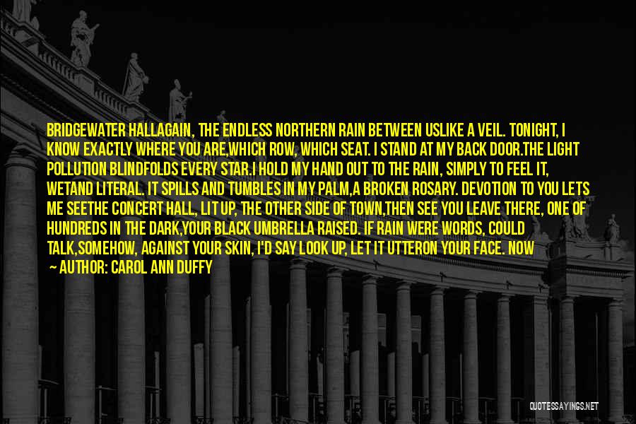 Carol Ann Duffy Quotes: Bridgewater Hallagain, The Endless Northern Rain Between Uslike A Veil. Tonight, I Know Exactly Where You Are,which Row, Which Seat.